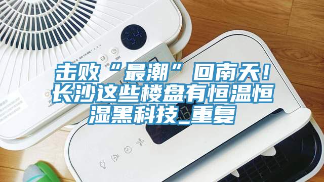 擊敗“最潮”回南天！長沙這些樓盤有恒溫恒濕黑科技_重復