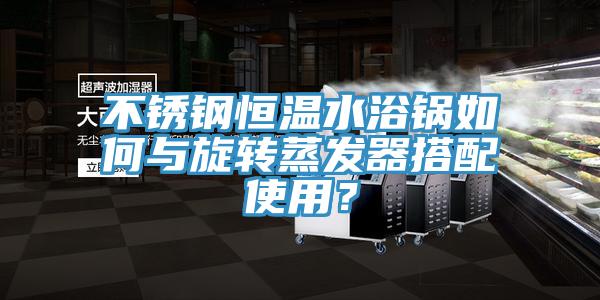 不銹鋼恒溫水浴鍋如何與旋轉蒸發器搭配使用？