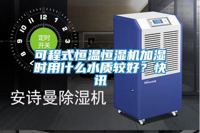 可程式恒溫恒濕機加濕時用什么水質較好？快訊