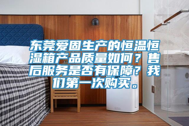 東莞愛固生產的恒溫恒濕箱產品質量如何？售后服務是否有保障？我們第一次購買。