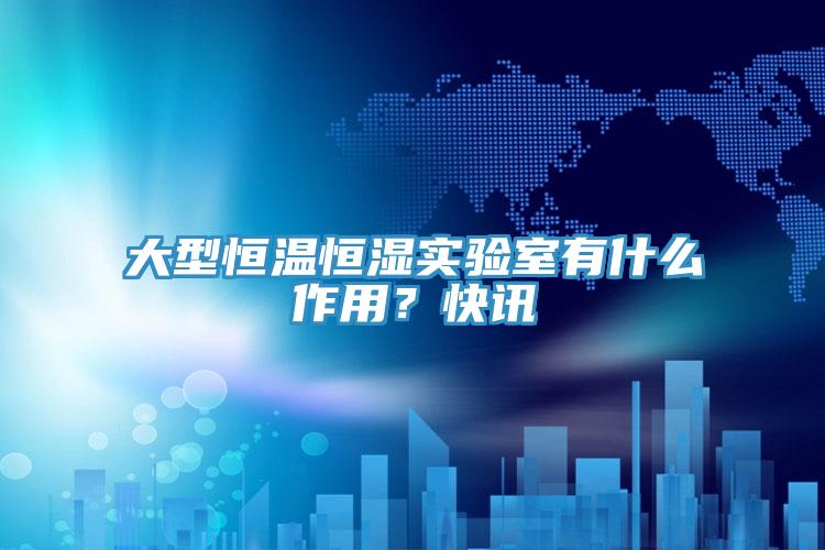 大型恒溫恒濕實(shí)驗(yàn)室有什么作用？快訊