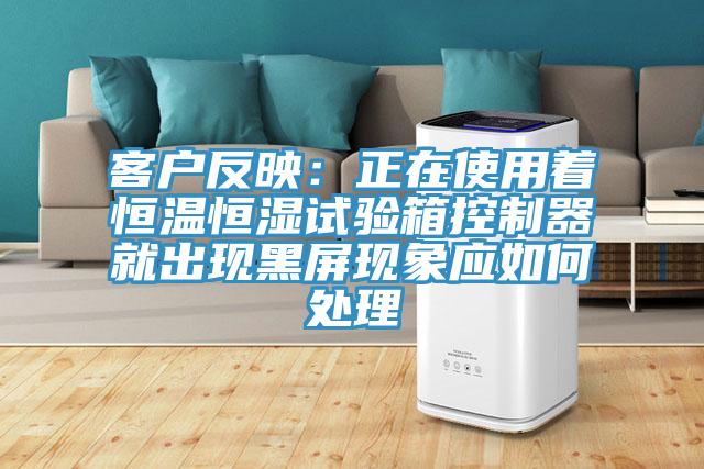 客戶反映：正在使用著恒溫恒濕試驗箱控制器就出現(xiàn)黑屏現(xiàn)象應如何處理