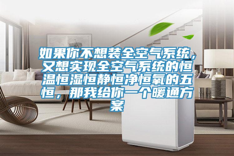 如果你不想裝全空氣系統，又想實現全空氣系統的恒溫恒濕恒靜恒凈恒氧的五恒，那我給你一個暖通方案