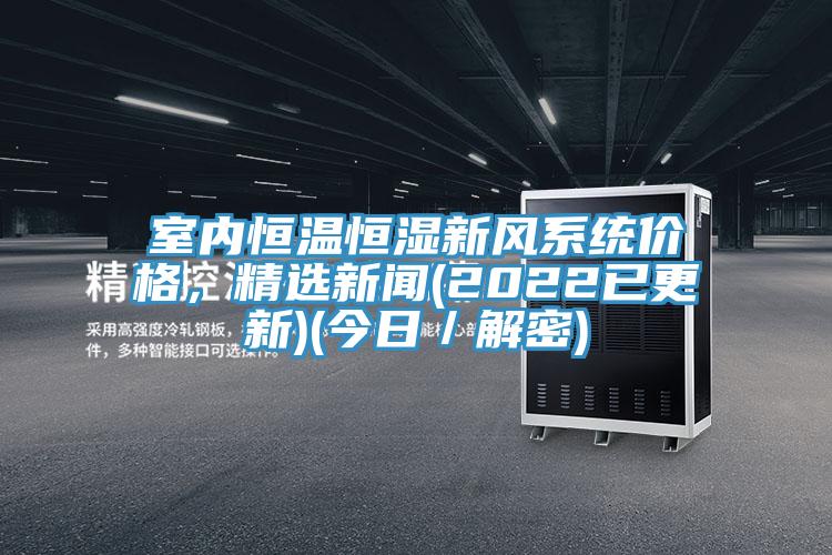 室內(nèi)恒溫恒濕新風系統(tǒng)價格，精選新聞(2022已更新)(今日／解密)