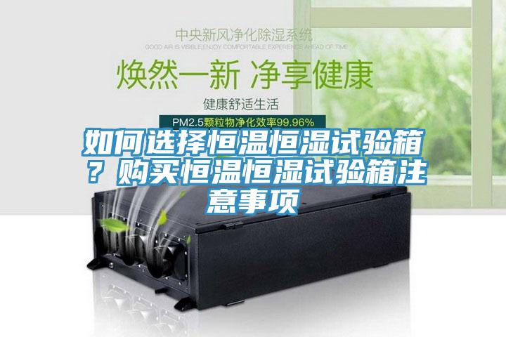 如何選擇恒溫恒濕試驗箱？購買恒溫恒濕試驗箱注意事項