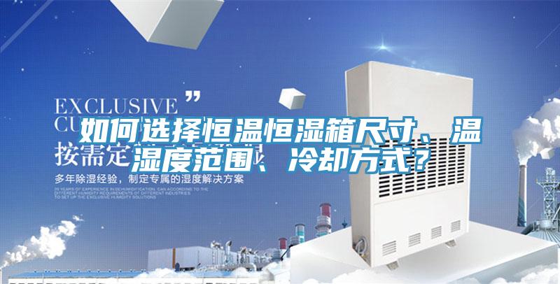 如何選擇恒溫恒濕箱尺寸、溫濕度范圍、冷卻方式？