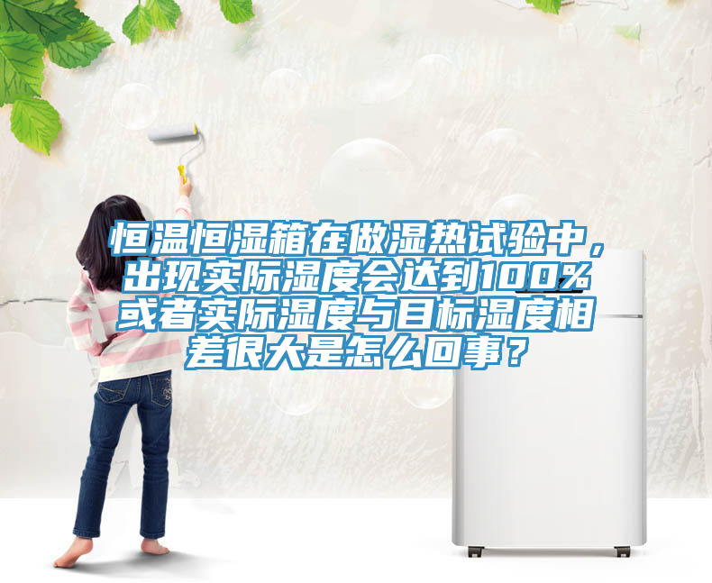 恒溫恒濕箱在做濕熱試驗中，出現實際濕度會達到100%或者實際濕度與目標濕度相差很大是怎么回事？