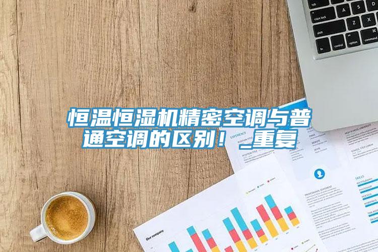 恒溫恒濕機精密空調(diào)與普通空調(diào)的區(qū)別！_重復