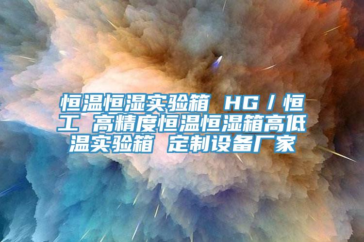恒溫恒濕實(shí)驗(yàn)箱 HG／恒工 高精度恒溫恒濕箱高低溫實(shí)驗(yàn)箱 定制設(shè)備廠(chǎng)家