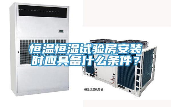 恒溫恒濕試驗房安裝時應(yīng)具備什么條件？