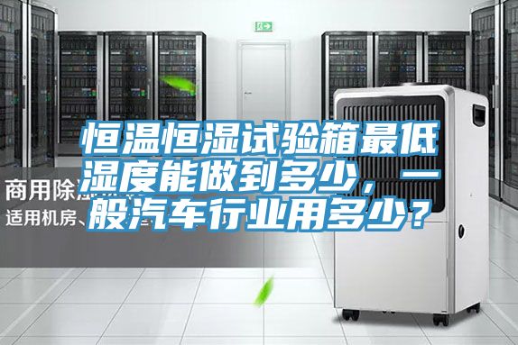 恒溫恒濕試驗箱最低濕度能做到多少，一般汽車行業用多少？