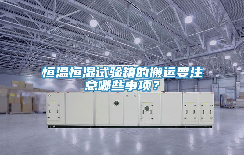恒溫恒濕試驗箱的搬運要注意哪些事項？