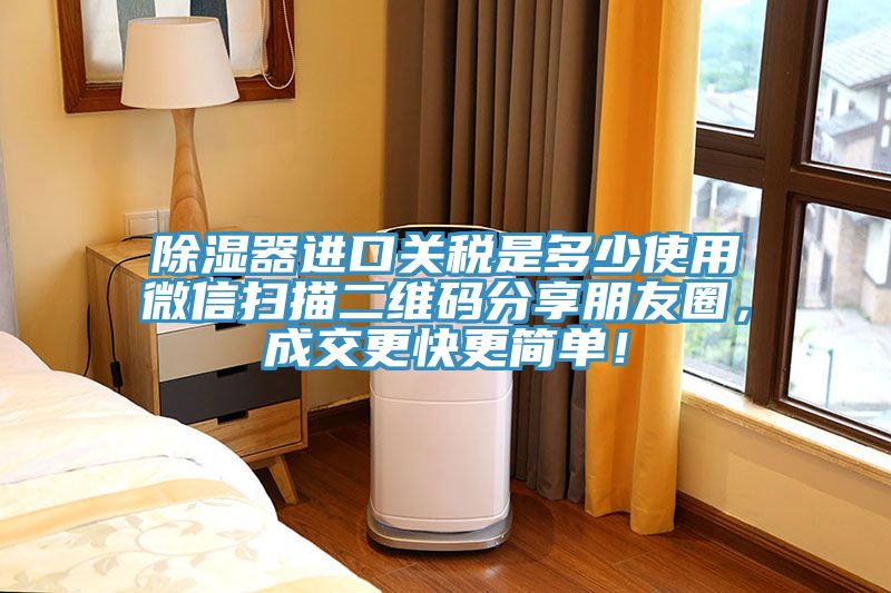 除濕器進口關稅是多少使用微信掃描二維碼分享朋友圈，成交更快更簡單！