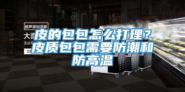 皮的包包怎么打理？皮質包包需要防潮和防高溫